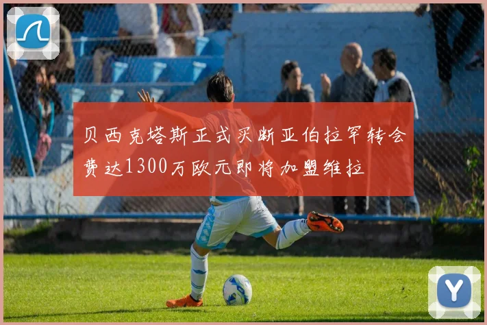 贝西克塔斯正式买断亚伯拉罕转会费达1300万欧元即将加盟维拉