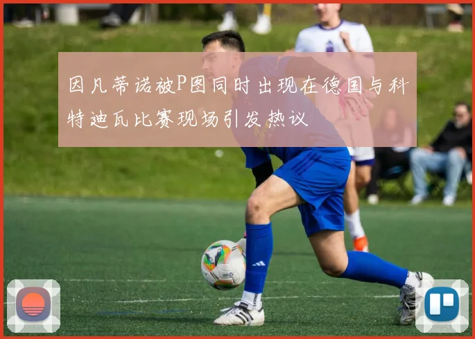 因凡蒂诺被P图同时出现在德国与科特迪瓦比赛现场引发热议
