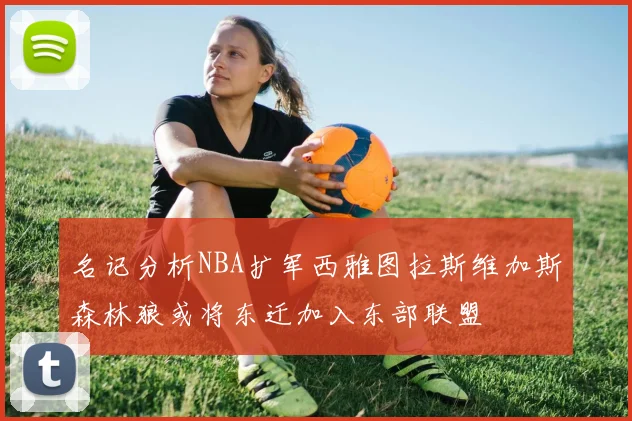 名记分析NBA扩军西雅图拉斯维加斯森林狼或将东迁加入东部联盟