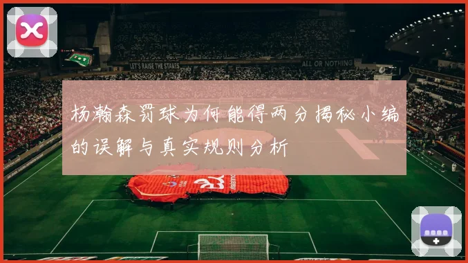 杨瀚森罚球为何能得两分揭秘小编的误解与真实规则分析
