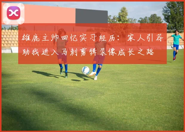 雄鹿主帅回忆实习经历：家人引荐助我进入马刺剪辑录像成长之路