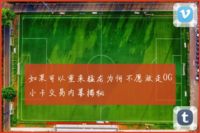 如果可以重来猛龙为何不愿放走OG小卡交易内幕揭秘