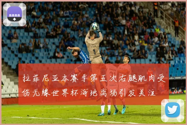 拉菲尼亚本赛季第五次右腿肌肉受伤无缘世界杯海地离场引发关注