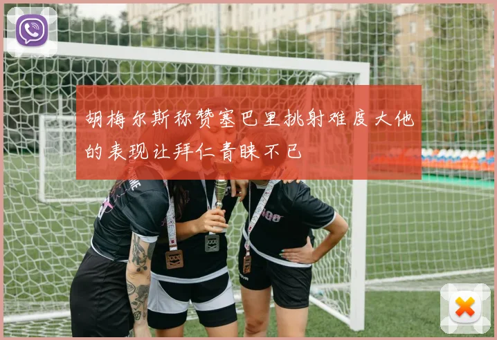 胡梅尔斯称赞塞巴里挑射难度大他的表现让拜仁青睐不已