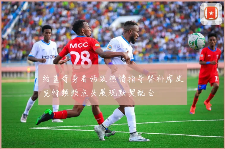 约基奇身着西装热情指导替补席皮克特频频点头展现默契配合