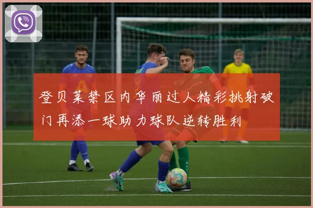 登贝莱禁区内华丽过人精彩挑射破门再添一球助力球队逆转胜利