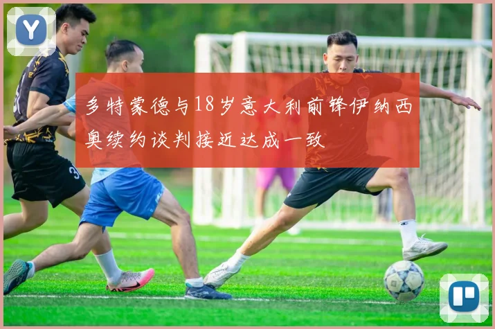 多特蒙德与18岁意大利前锋伊纳西奥续约谈判接近达成一致