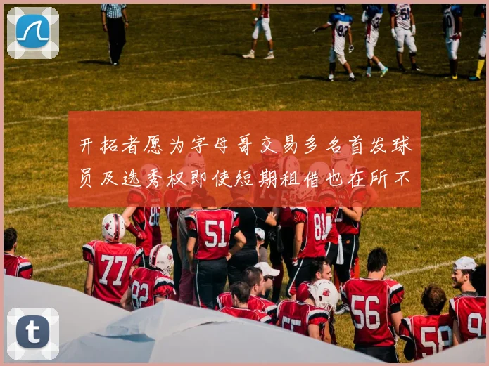 开拓者愿为字母哥交易多名首发球员及选秀权即使短期租借也在所不惜