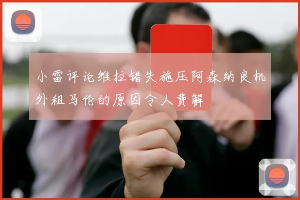 小雷评论维拉错失施压阿森纳良机外租马伦的原因令人费解