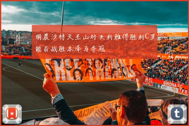 明晨沙特天王山对决利雅得胜利C罗能否战胜本泽马夺冠