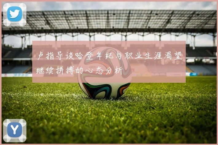 卢指导谈哈登年纪与职业生涯渴望继续拼搏的心态分析