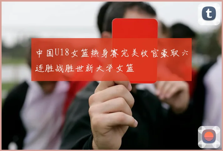 中国U18女篮热身赛完美收官豪取六连胜战胜世新大学女篮