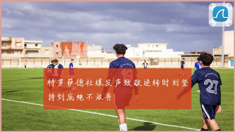 特罗萨德社媒发声致敬逆转时刻坚持到底绝不放弃