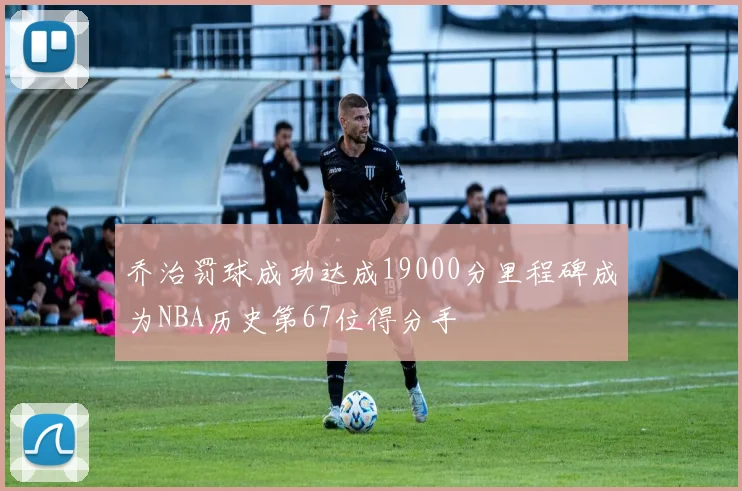 乔治罚球成功达成19000分里程碑成为NBA历史第67位得分手