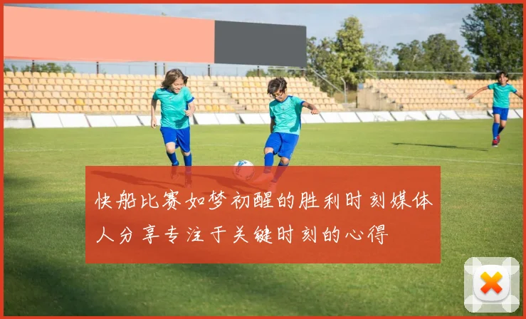 快船比赛如梦初醒的胜利时刻媒体人分享专注于关键时刻的心得