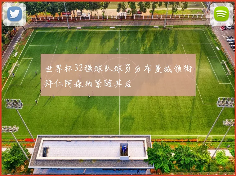 世界杯32强球队球员分布曼城领衔拜仁阿森纳紧随其后
