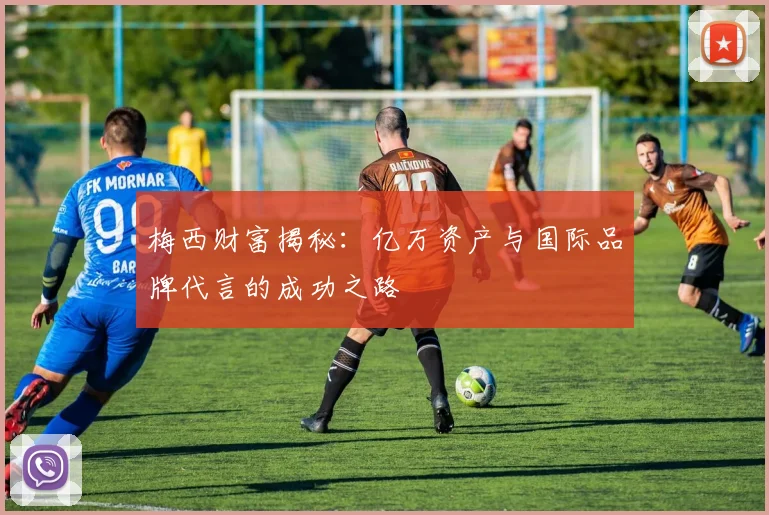 梅西财富揭秘：亿万资产与国际品牌代言的成功之路