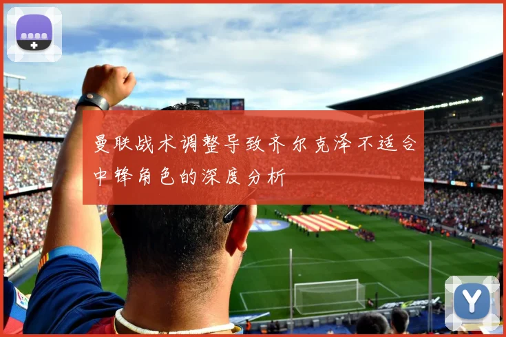 曼联战术调整导致齐尔克泽不适合中锋角色的深度分析