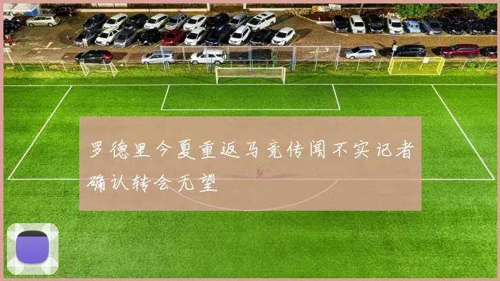 罗德里今夏重返马竞传闻不实记者确认转会无望