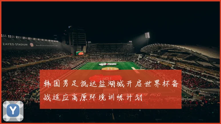 韩国男足抵达盐湖城开启世界杯备战适应高原环境训练计划