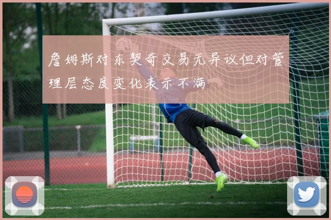 詹姆斯对东契奇交易无异议但对管理层态度变化表示不满