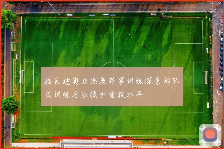格瓦迪奥尔热衷军事训练探索部队式训练方法提升竞技水平