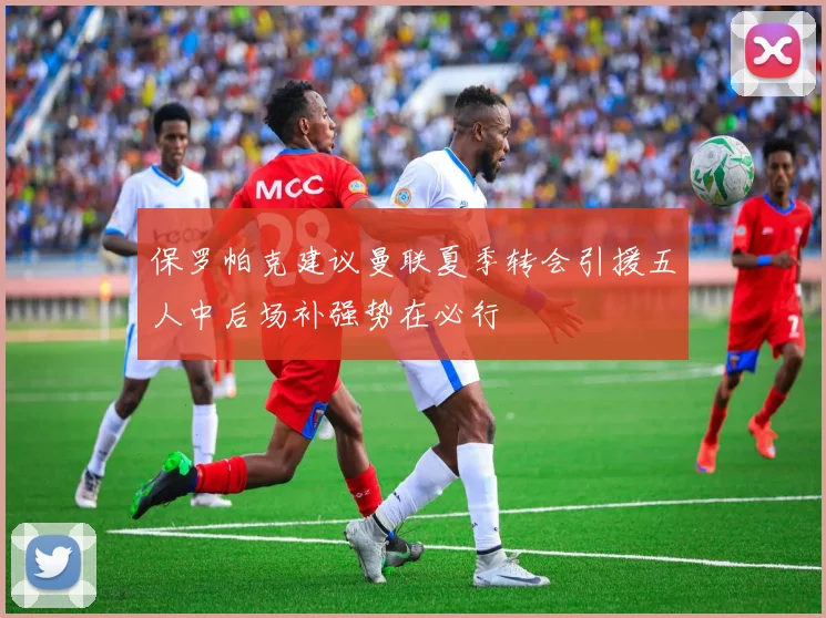 保罗帕克建议曼联夏季转会引援五人中后场补强势在必行