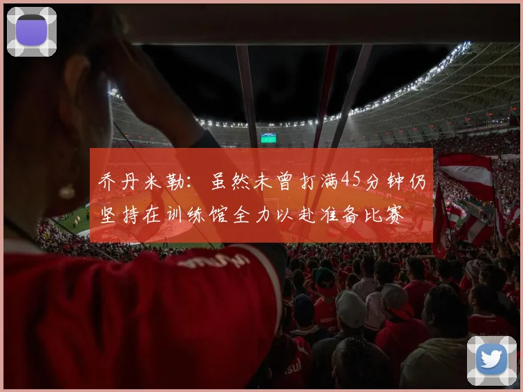 乔丹米勒：虽然未曾打满45分钟仍坚持在训练馆全力以赴准备比赛